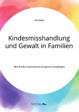 Kindesmisshandlung und Gewalt in Familien. Wie Kinder traumatische Ereignisse bew&auml;ltigen - G&uuml;l &Ouml;zkan