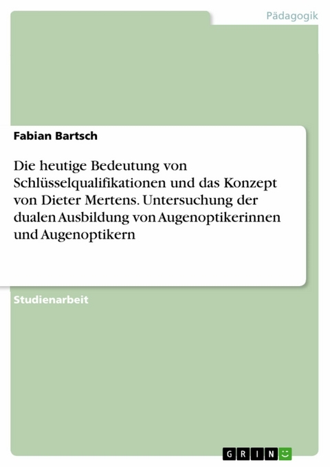 Die heutige Bedeutung von Schl&uuml;sselqualifikationen und das Konzept von Dieter Mertens. Untersuchung der dualen Ausbildung von Augenoptikerinnen und Augenoptikern - Fabian Bartsch