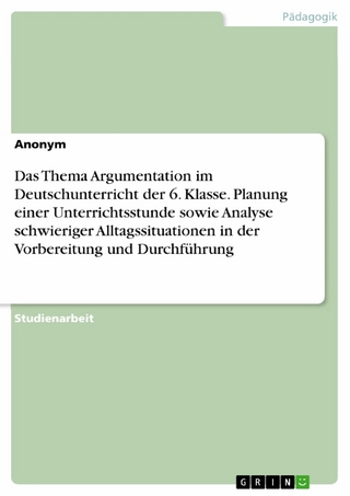 Das Thema Argumentation im Deutschunterricht der 6. Klasse. Planung einer Unterrichtsstunde sowie Analyse schwieriger Alltagssituationen in der Vorbereitung und Durchführung