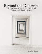 Beyond the Doorway: The Operas of Claude Debussy, Paul Dukas, and Maurice Ravel -  Stephen J. Trygar