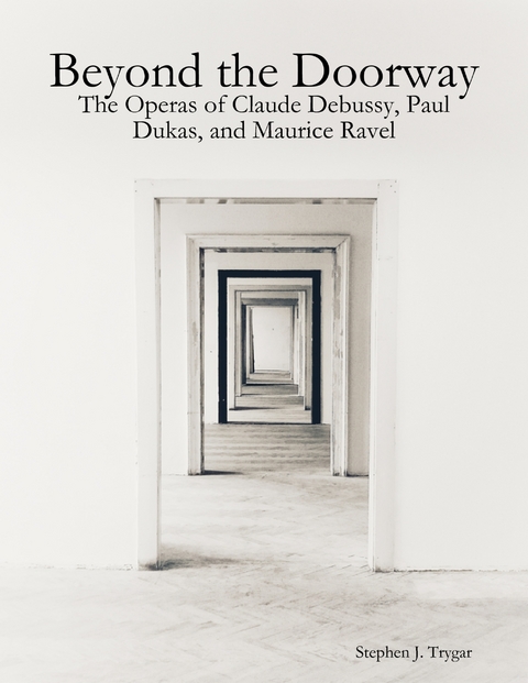 Beyond the Doorway: The Operas of Claude Debussy, Paul Dukas, and Maurice Ravel -  Stephen J. Trygar