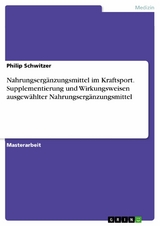 Nahrungserg&auml;nzungsmittel im Kraftsport. Supplementierung und Wirkungsweisen ausgew&auml;hlter Nahrungserg&auml;nzungsmittel - Philip Schwitzer