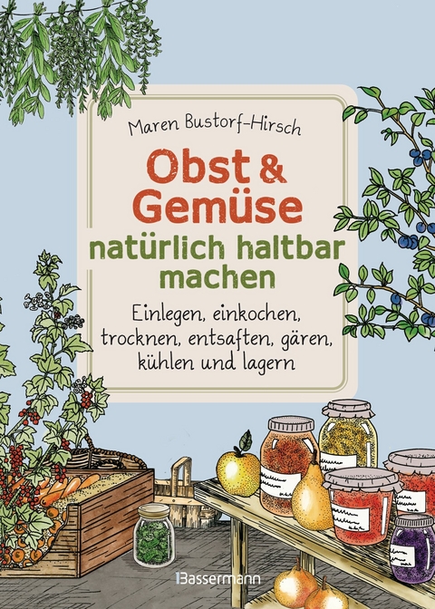 Obst & Gemüse haltbar machen - Einlegen, Einkochen, Trocknen, Entsaften, Milchsäuregärung, Kühlen, Lagern - Vorräte zur Selbstversorgung einfach selbst anlegen - Maren Bustorf-Hirsch