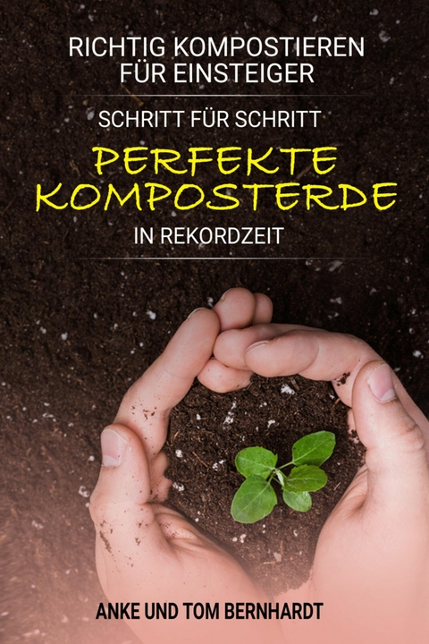 Richtig kompostieren f&uuml;r Einsteiger - Schritt f&uuml;r Schritt perfekte Komposterde in Rekordzeit - Tom Bernhardt, Anke Bernhardt