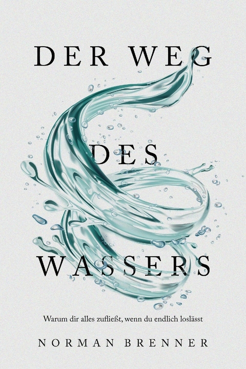 Der Weg des Wassers: Warum dir alles zuflie&szlig;t, wenn du endlich losl&auml;sst - Norman Brenner
