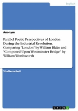 Parallel Poetic Perspectives of London During the Industrial Revolution. Comparing "London" by William Blake and "Composed Upon Westminster Bridge" by William Wordsworth