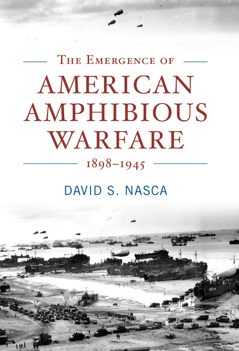 The Emergence of American Amphibious Warfare, 1898-1945 - David Nasca