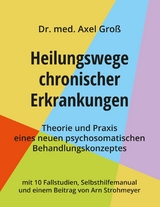 Heilungswege chronischer Erkrankungen - Theorie und Praxis eines neuen psychosomatischen Behandlungskonzeptes - Dr. Axel Gro&szlig;