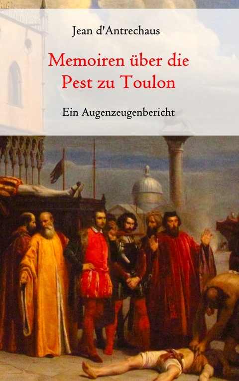 Memoiren &uuml;ber die Pest zu Toulon - Ein Augenzeugenbericht - Jean d'Antrechaus