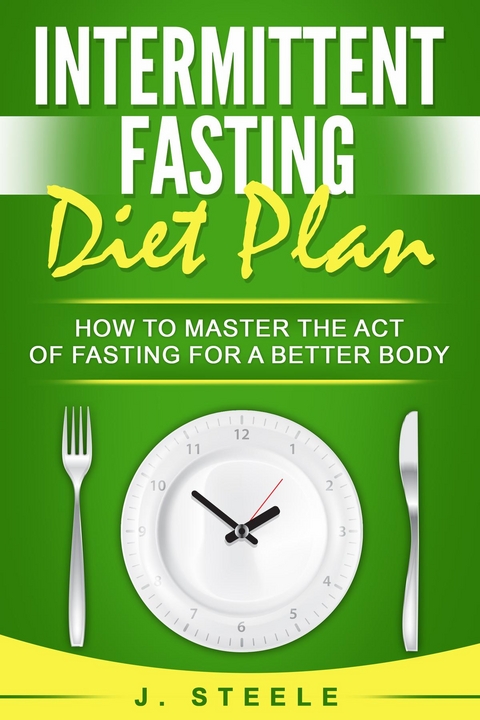 Intermittent Fasting Diet Plan : How to Master the Act of Fasting for a Better Body -  J. Steele
