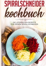 Spiralschneider Kochbuch: Die leckersten Rezepte f&uuml;r deinen Spiralschneider - Linh Fingerhut