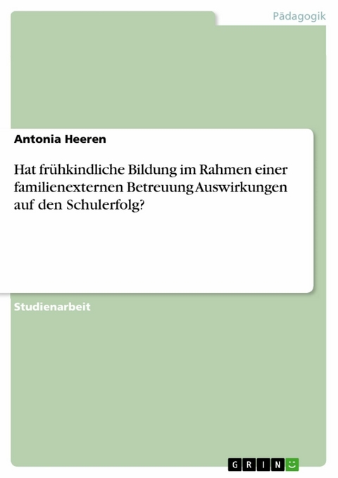 Hat fr&uuml;hkindliche Bildung im Rahmen einer familienexternen Betreuung Auswirkungen auf den Schulerfolg? - Antonia Heeren