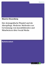 Der demografische Wandel und die Altenpflege. Moderne Methoden zur Gewinnung von Auszubildenden und Mitarbeitern &uuml;ber Social Media - Maurice Klauenberg