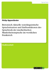 Bretonisch. Aktuelle soziolinguistische Sprachsituation und Einflussfaktoren des Sprachtods der inselkeltischen Minderheitensprache im westlichen Frankreich - Philip Oppenl&auml;nder