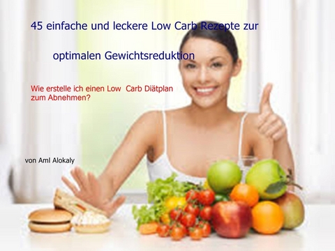 45 einfache und leckere Low Carb Rezepte zur optimalen Gewichtsreduktion - Aml Alokaly