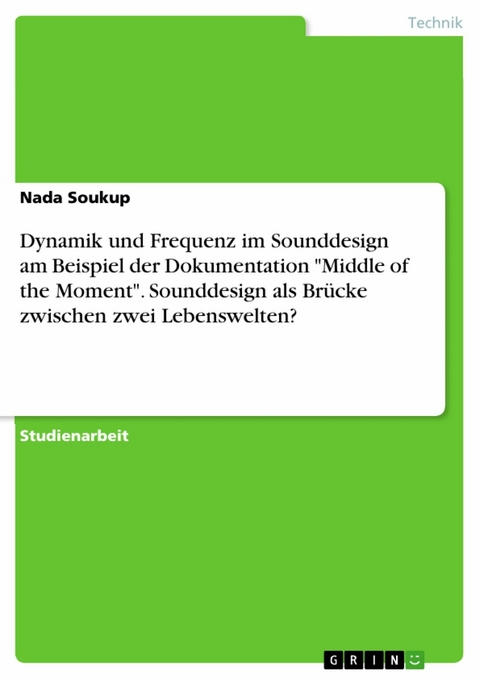 Dynamik und Frequenz im Sounddesign am Beispiel der Dokumentation "Middle of the Moment". Sounddesign als Br&uuml;cke zwischen zwei Lebenswelten? - Nada Soukup