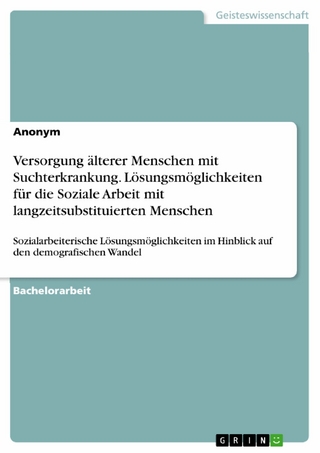Versorgung älterer Menschen mit Suchterkrankung. Lösungsmöglichkeiten für die Soziale Arbeit mit langzeitsubstituierten Menschen