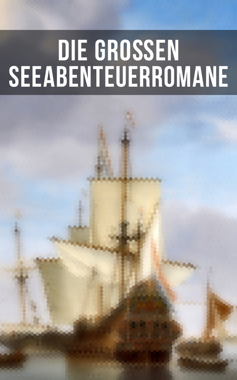 Die gro&szlig;en Seeabenteuerromane - Robert Louis Stevenson, Jules Verne, James Fenimore Cooper, Emilio Salgari, Herman Melville, Karl May, Edgar Allan Poe, Jonathan Swift, Alexandre Dumas, Daniel Defoe, Johann David Wyss, Frederick Kapit&auml;n Marryat, Sophie W&ouml;rish&ouml;ffer, Amalie Schoppe, Joseph Conrad, Alexander Von Ungern-Sternberg
