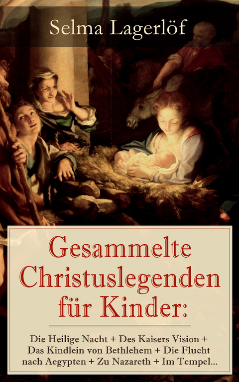 Gesammelte Christuslegenden f&uuml;r Kinder: Die Heilige Nacht + Des Kaisers Vision + Das Kindlein von Bethlehem + Die Flucht nach Aegypten + Zu Nazareth + Im Tempel... - Selma Lagerl&ouml;f