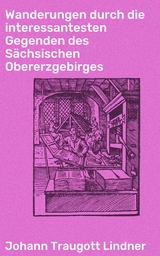 Wanderungen durch die interessantesten Gegenden des S&auml;chsischen Obererzgebirges - Johann Traugott Lindner