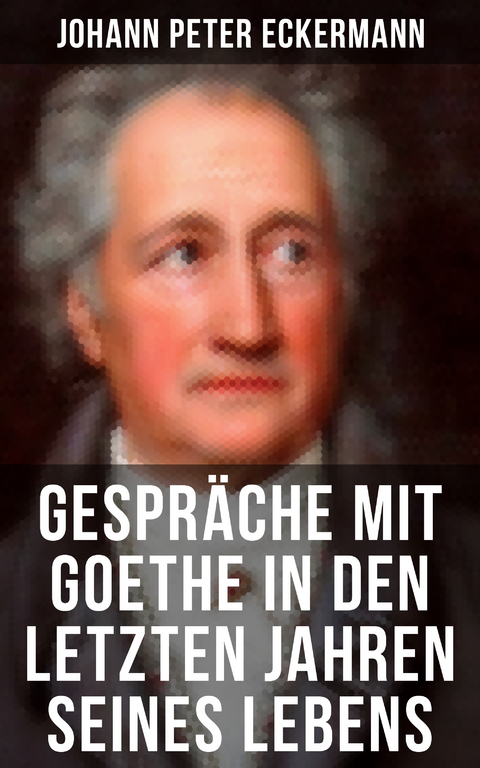 Gespr&auml;che mit Goethe in den letzten Jahren seines Lebens - Johann Peter Eckermann