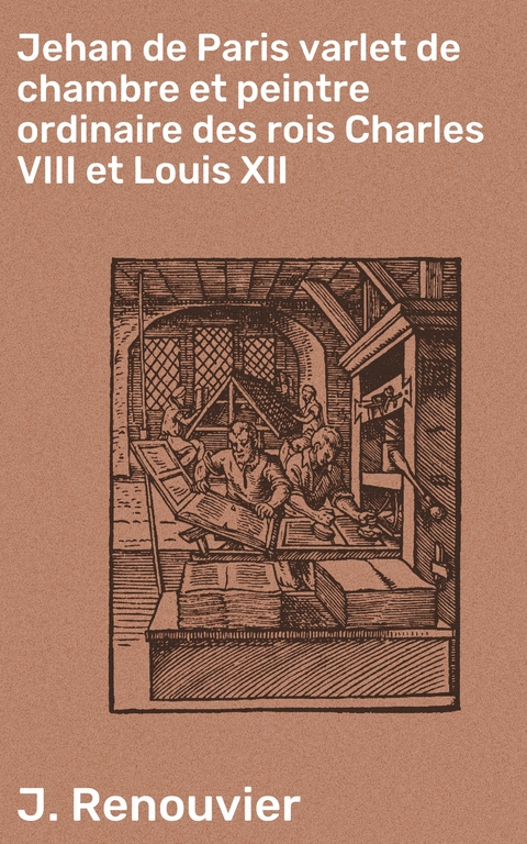 Jehan de Paris varlet de chambre et peintre ordinaire des rois Charles VIII et Louis XII - J. Renouvier
