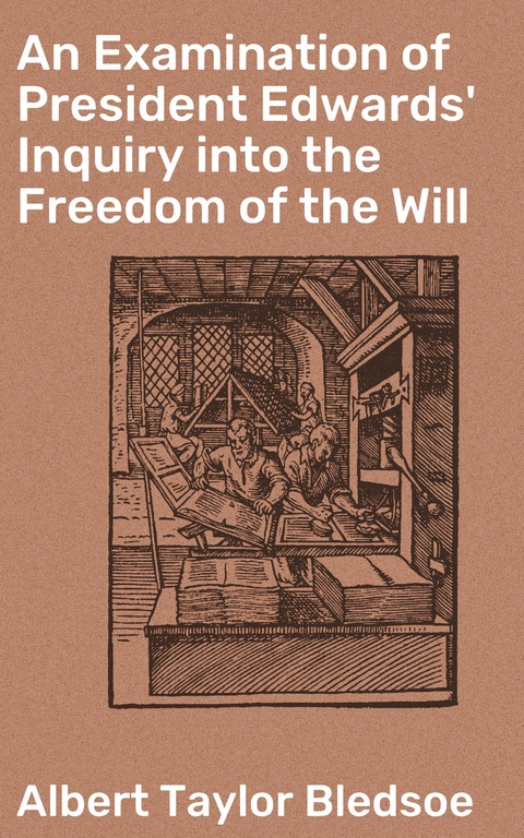 An Examination of President Edwards' Inquiry into the Freedom of the Will - Albert Taylor Bledsoe