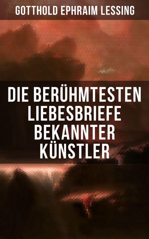 Die ber&uuml;hmtesten Liebesbriefe bekannter K&uuml;nstler - Gotthold Ephraim Lessing,  Michelangelo, Wolfgang Amadeus Mozart, Friedrich Von Schiller, Johann Wolfgang Von Goethe, Prinz Louis Ferdinand, Clemens Brentano, Ludwig Van Beethoven, Wilhelm Von Humboldt, Eduard M&ouml;rike, Richard Wagner, Otto von Bismarck, Martin Luther, Napoleon Bonaparte, Franz Kafka