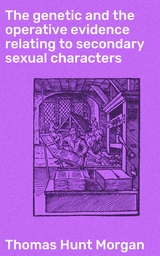 The genetic and the operative evidence relating to secondary sexual characters - Thomas Hunt Morgan