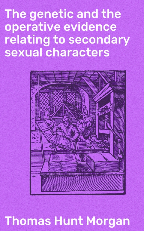 The genetic and the operative evidence relating to secondary sexual characters - Thomas Hunt Morgan