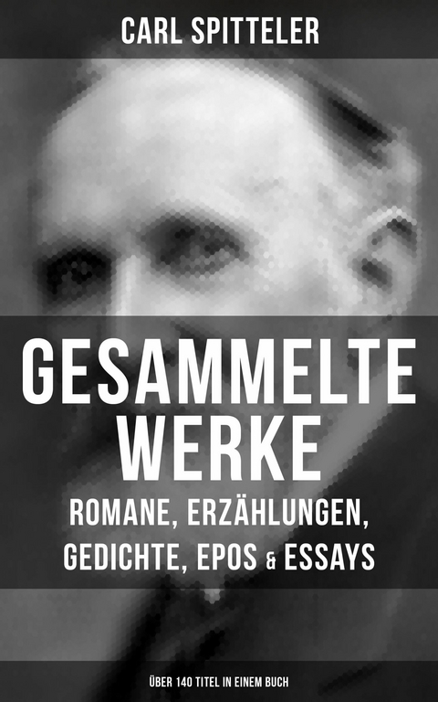 Gesammelte Werke: Romane, Erz&auml;hlungen, Gedichte, Epos & Essays (&Uuml;ber 140 Titel in einem Buch) -  Carl Spitteler