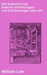 Der Selbstarzt bei &auml;u&szlig;eren Verletzungen und Entz&uuml;ndungen aller Art - William Lee