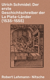 Ulrich Schmidel: Der erste Geschichtschreiber der La Plata-L&auml;nder (1535-1555) - Robert Lehmann-Nitsche