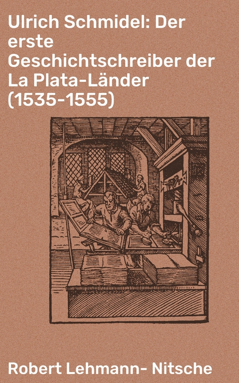 Ulrich Schmidel: Der erste Geschichtschreiber der La Plata-L&auml;nder (1535-1555) - Robert Lehmann-Nitsche