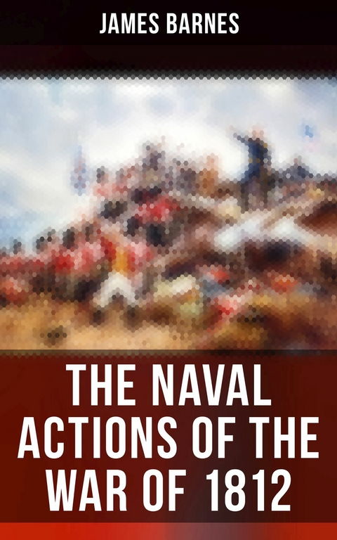 The Naval Actions of the War of 1812 -  James Barnes