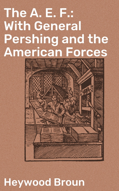 The A. E. F.: With General Pershing and the American Forces - Heywood Broun