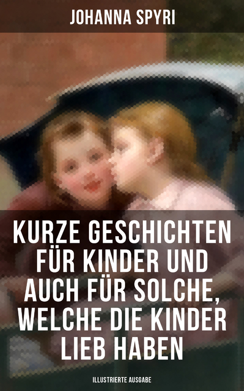 Kurze Geschichten f&uuml;r Kinder und auch f&uuml;r Solche, welche die Kinder lieb haben - Johanna Spyri