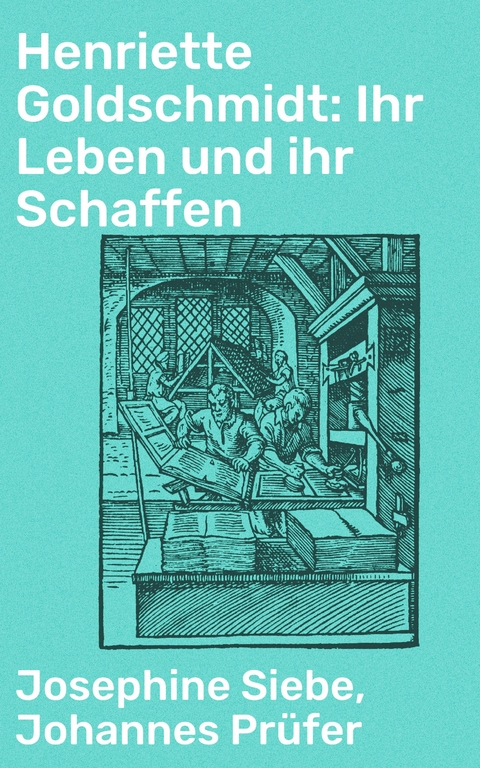 Henriette Goldschmidt: Ihr Leben und ihr Schaffen - Josephine Siebe, Johannes Pr&uuml;fer