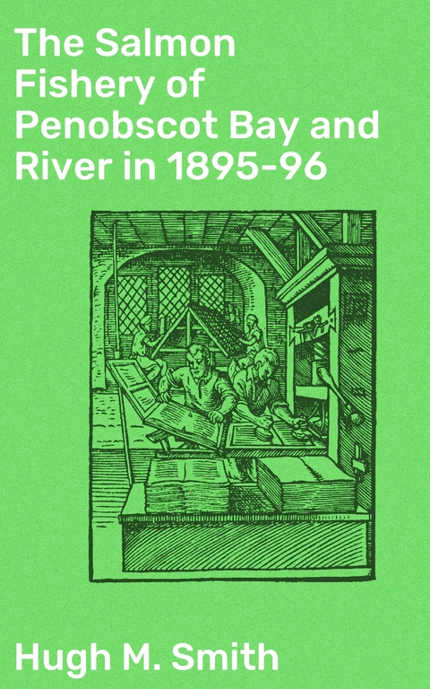 The Salmon Fishery of Penobscot Bay and River in 1895-96 - Hugh M. Smith