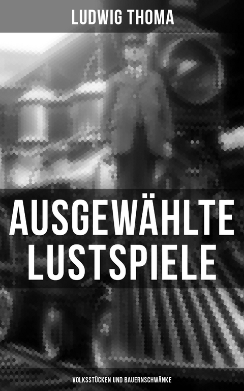Ausgew&auml;hlte Lustspiele von Ludwig Thoma (Volksst&uuml;cken und Bauernschw&auml;nke) - Ludwig Thoma