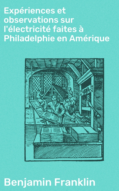 Exp&eacute;riences et observations sur l'&eacute;lectricit&eacute; faites &agrave; Philadelphie en Am&eacute;rique - Benjamin Franklin