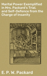 Marital Power Exemplified in Mrs. Packard's Trial, and Self-Defence from the Charge of Insanity - E. P. W. Packard