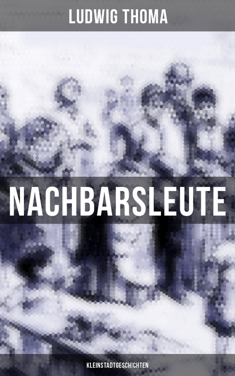 Nachbarsleute: Kleinstadtgeschichten - Ludwig Thoma