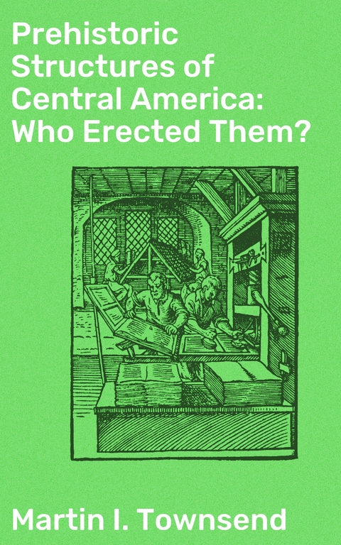 Prehistoric Structures of Central America: Who Erected Them? - Martin I. Townsend