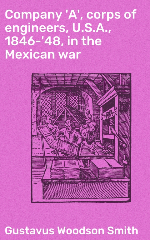 Company 'A', corps of engineers, U.S.A., 1846-'48, in the Mexican war - Gustavus Woodson Smith