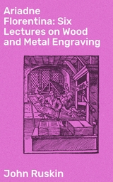 Ariadne Florentina: Six Lectures on Wood and Metal Engraving - John Ruskin