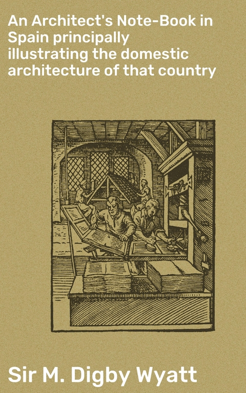 An Architect's Note-Book in Spain principally illustrating the domestic architecture of that country - M. Digby Wyatt  Sir