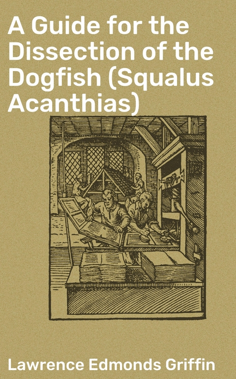 A Guide for the Dissection of the Dogfish (Squalus Acanthias) - Lawrence Edmonds Griffin