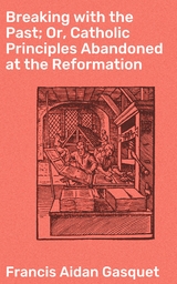 Breaking with the Past; Or, Catholic Principles Abandoned at the Reformation - Francis Aidan Gasquet