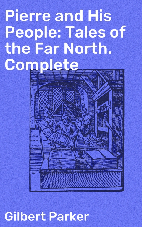 Pierre and His People: Tales of the Far North. Complete - Gilbert Parker